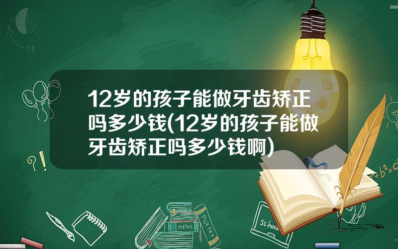12岁的孩子能做牙齿矫正吗多少钱(12岁的孩子能做牙齿矫正吗多少钱啊)
