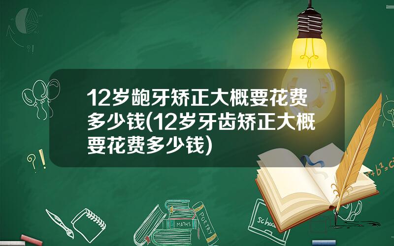 12岁龅牙矫正大概要花费多少钱(12岁牙齿矫正大概要花费多少钱)