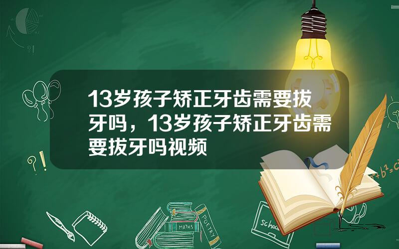 13岁孩子矫正牙齿需要拔牙吗，13岁孩子矫正牙齿需要拔牙吗视频