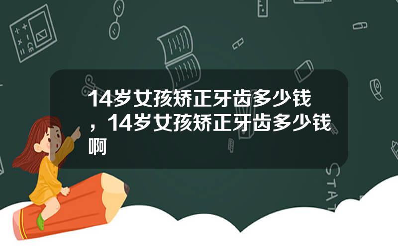 14岁女孩矫正牙齿多少钱，14岁女孩矫正牙齿多少钱啊