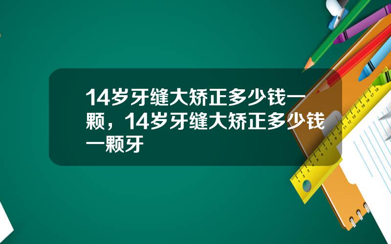 14岁牙缝大矫正多少钱一颗，14岁牙缝大矫正多少钱一颗牙