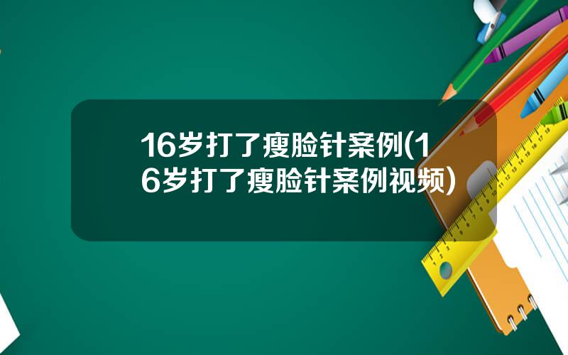 16岁打了瘦脸针案例(16岁打了瘦脸针案例视频)