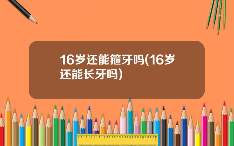 16岁还能箍牙吗(16岁还能长牙吗)