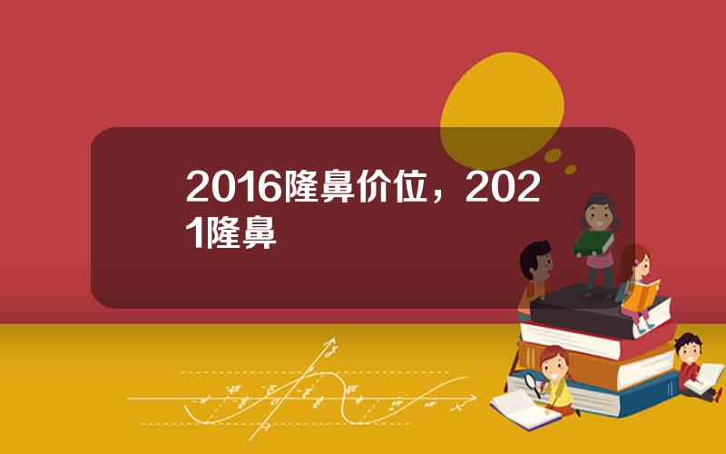 2016隆鼻价位，2021隆鼻