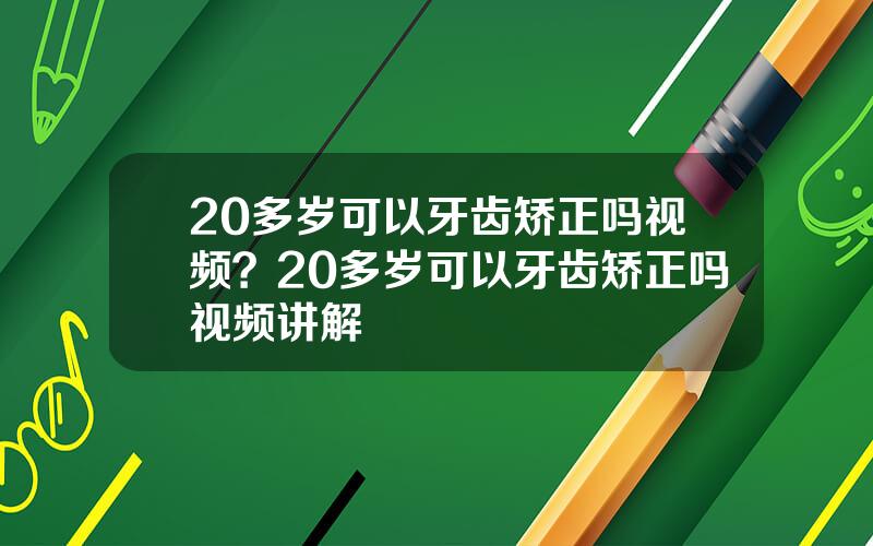 20多岁可以牙齿矫正吗视频？20多岁可以牙齿矫正吗视频讲解