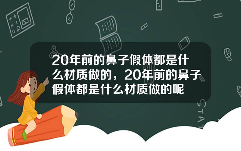 20年前的鼻子假体都是什么材质做的，20年前的鼻子假体都是什么材质做的呢