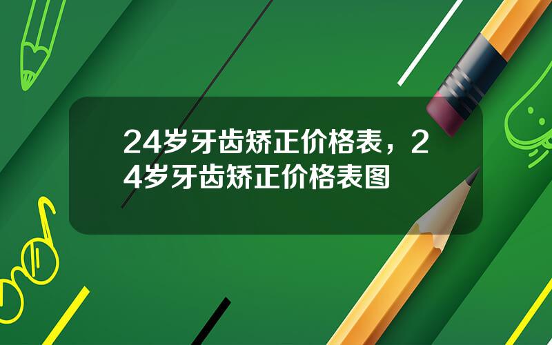 24岁牙齿矫正价格表，24岁牙齿矫正价格表图