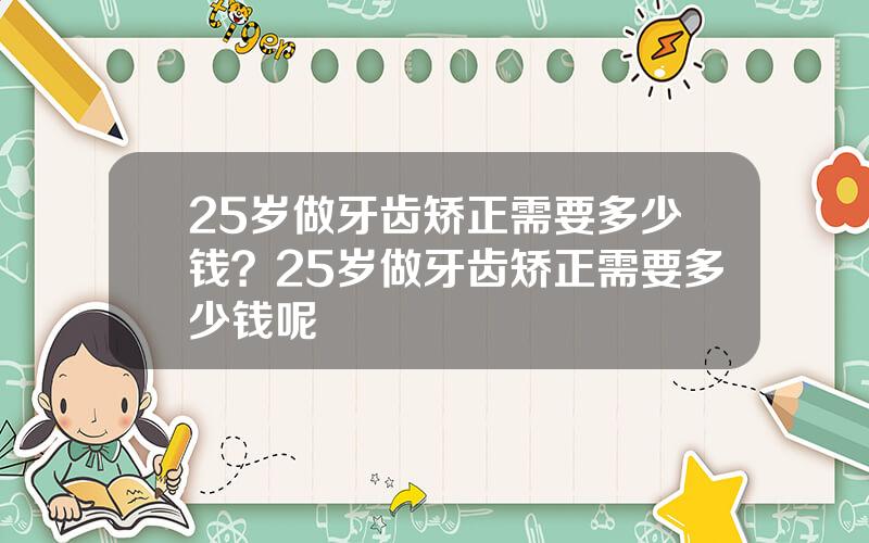 25岁做牙齿矫正需要多少钱？25岁做牙齿矫正需要多少钱呢
