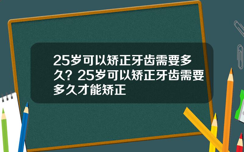 25岁可以矫正牙齿需要多久？25岁可以矫正牙齿需要多久才能矫正
