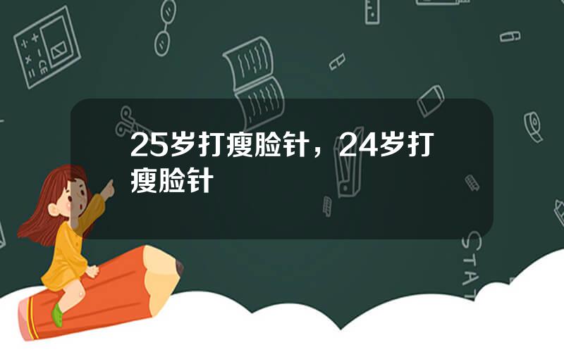 25岁打瘦脸针，24岁打瘦脸针