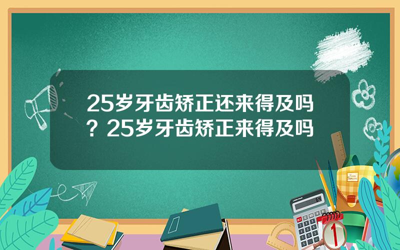 25岁牙齿矫正还来得及吗？25岁牙齿矫正来得及吗