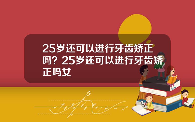 25岁还可以进行牙齿矫正吗？25岁还可以进行牙齿矫正吗女