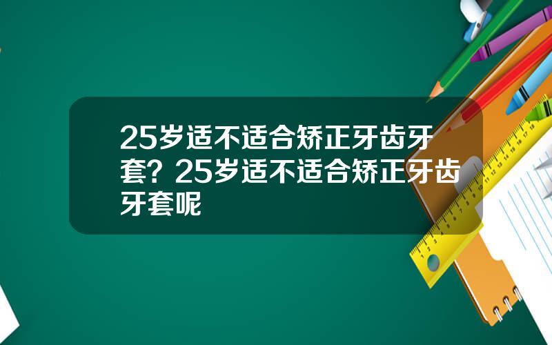 25岁适不适合矫正牙齿牙套？25岁适不适合矫正牙齿牙套呢