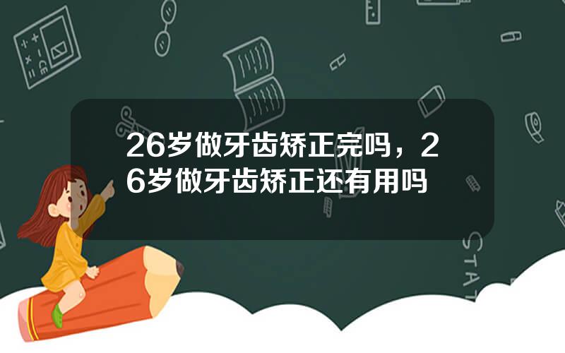 26岁做牙齿矫正完吗，26岁做牙齿矫正还有用吗