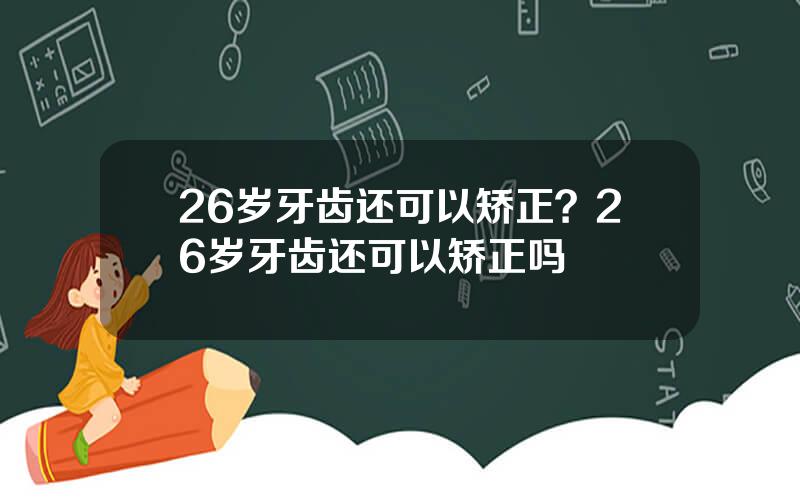 26岁牙齿还可以矫正？26岁牙齿还可以矫正吗