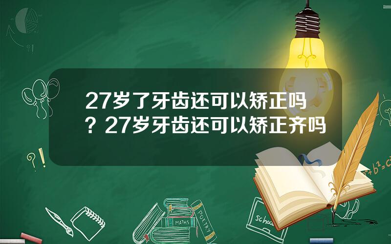 27岁了牙齿还可以矫正吗？27岁牙齿还可以矫正齐吗