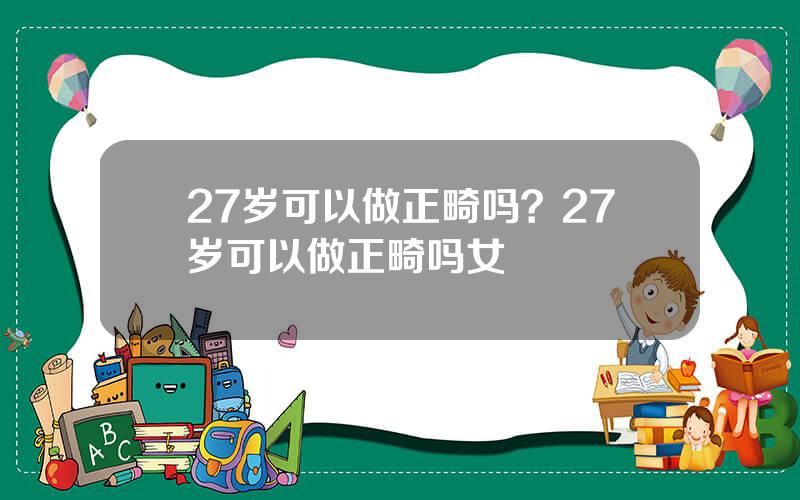 27岁可以做正畸吗？27岁可以做正畸吗女