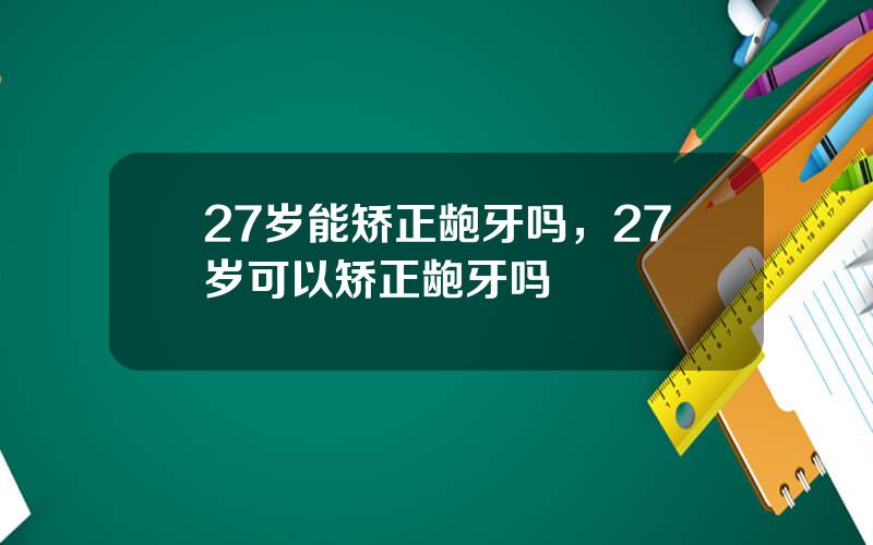 27岁能矫正龅牙吗，27岁可以矫正龅牙吗