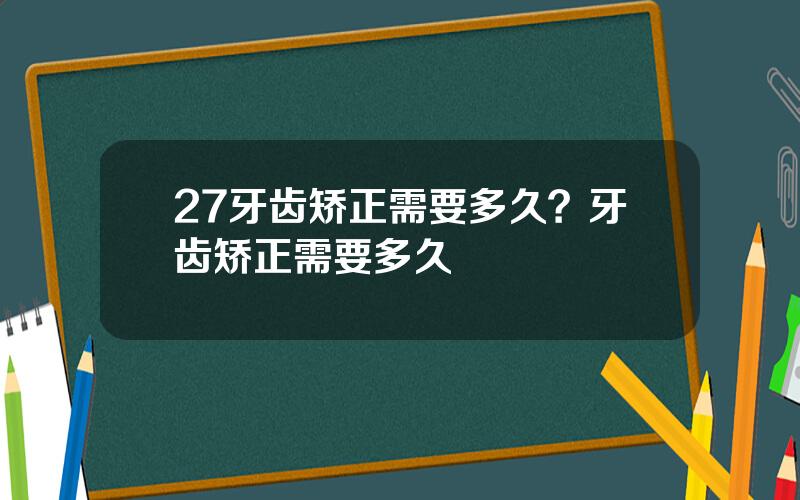 27牙齿矫正需要多久？牙齿矫正需要多久