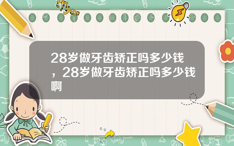 28岁做牙齿矫正吗多少钱，28岁做牙齿矫正吗多少钱啊