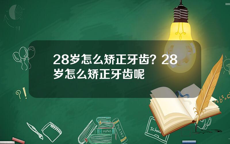 28岁怎么矫正牙齿？28岁怎么矫正牙齿呢