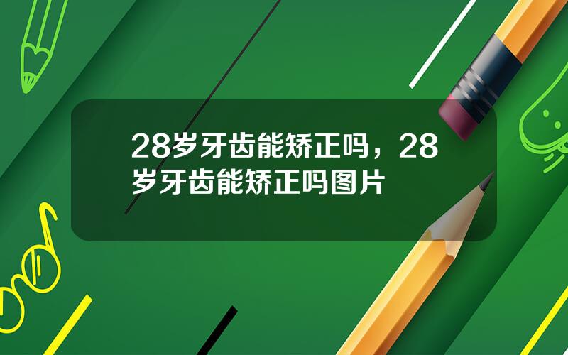 28岁牙齿能矫正吗，28岁牙齿能矫正吗图片