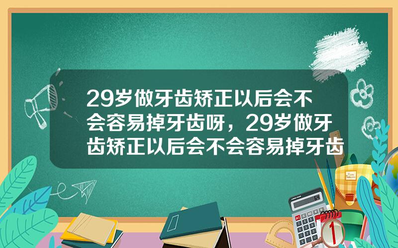 29岁做牙齿矫正以后会不会容易掉牙齿呀，29岁做牙齿矫正以后会不会容易掉牙齿呀图片