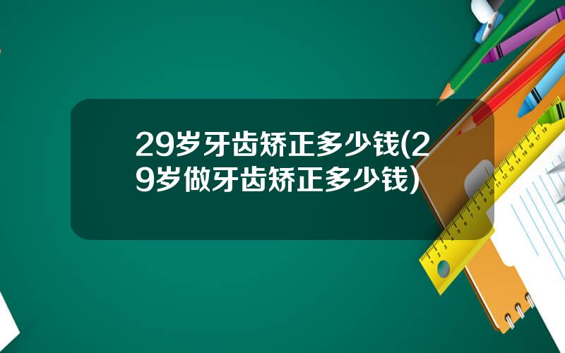 29岁牙齿矫正多少钱(29岁做牙齿矫正多少钱)