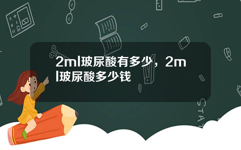 2ml玻尿酸有多少，2ml玻尿酸多少钱