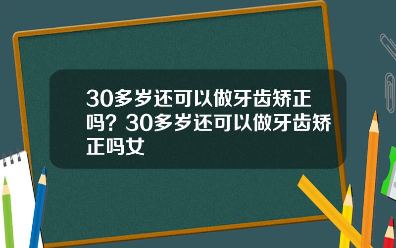 30多岁还可以做牙齿矫正吗？30多岁还可以做牙齿矫正吗女