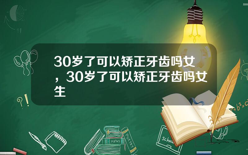 30岁了可以矫正牙齿吗女，30岁了可以矫正牙齿吗女生