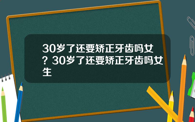 30岁了还要矫正牙齿吗女？30岁了还要矫正牙齿吗女生