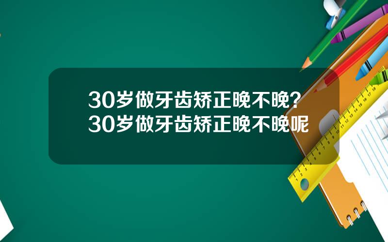 30岁做牙齿矫正晚不晚？30岁做牙齿矫正晚不晚呢