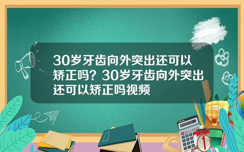 30岁牙齿向外突出还可以矫正吗？30岁牙齿向外突出还可以矫正吗视频