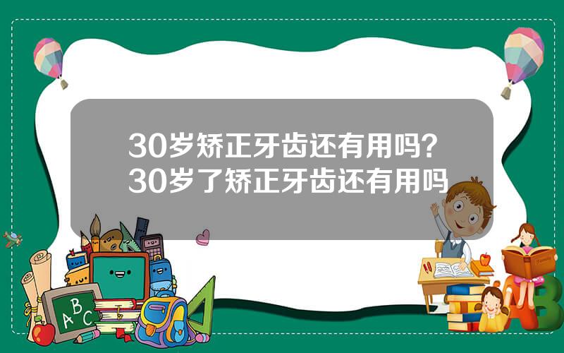 30岁矫正牙齿还有用吗？30岁了矫正牙齿还有用吗