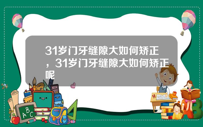 31岁门牙缝隙大如何矫正，31岁门牙缝隙大如何矫正呢