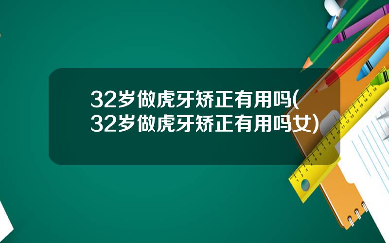 32岁做虎牙矫正有用吗(32岁做虎牙矫正有用吗女)