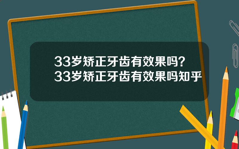 33岁矫正牙齿有效果吗？33岁矫正牙齿有效果吗知乎