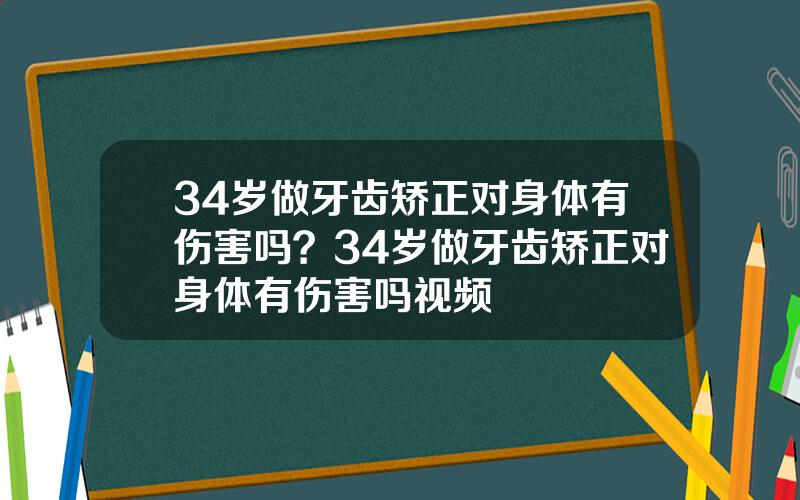 34岁做牙齿矫正对身体有伤害吗？34岁做牙齿矫正对身体有伤害吗视频