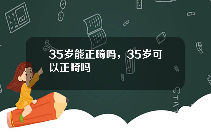 35岁能正畸吗，35岁可以正畸吗