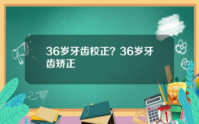36岁牙齿校正？36岁牙齿矫正