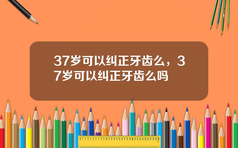 37岁可以纠正牙齿么，37岁可以纠正牙齿么吗