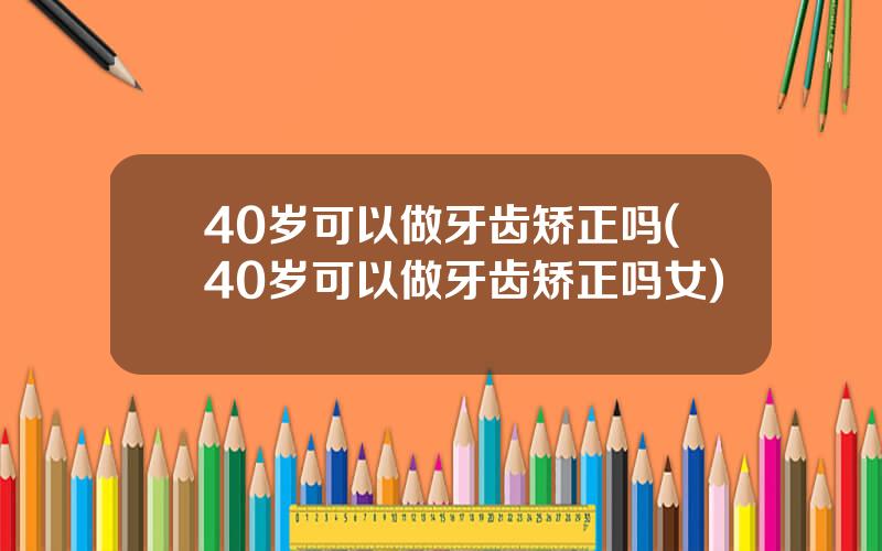 40岁可以做牙齿矫正吗(40岁可以做牙齿矫正吗女)
