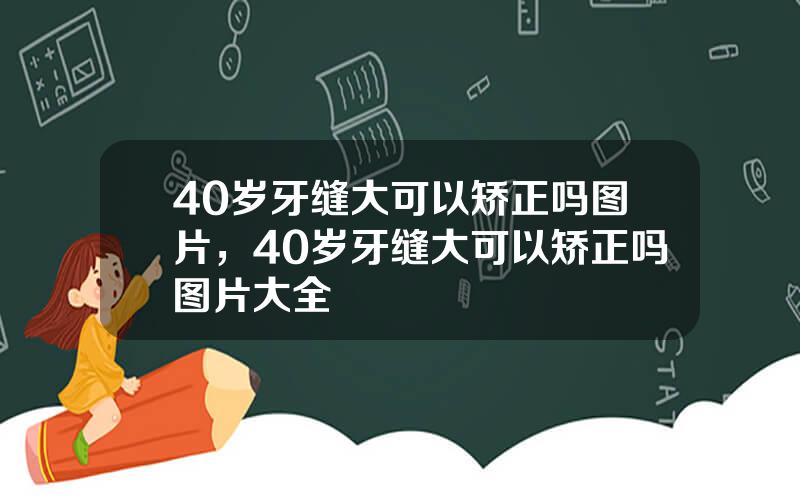 40岁牙缝大可以矫正吗图片，40岁牙缝大可以矫正吗图片大全