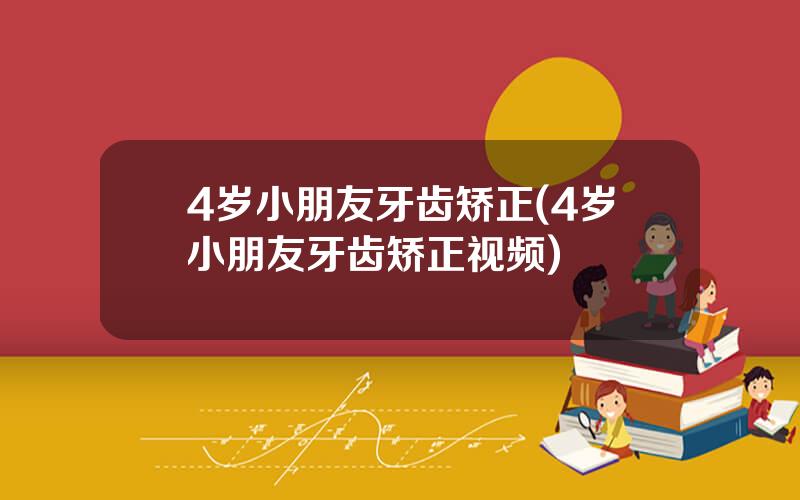 4岁小朋友牙齿矫正(4岁小朋友牙齿矫正视频)