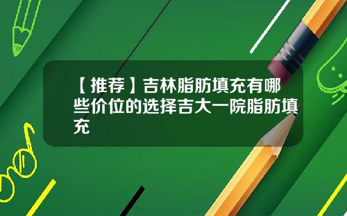 【推荐】吉林脂肪填充有哪些价位的选择吉大一院脂肪填充