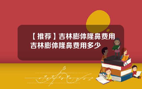 【推荐】吉林膨体隆鼻费用吉林膨体隆鼻费用多少