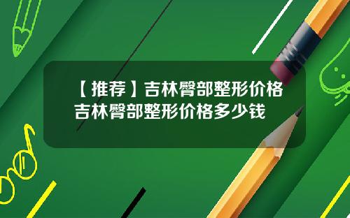 【推荐】吉林臀部整形价格吉林臀部整形价格多少钱