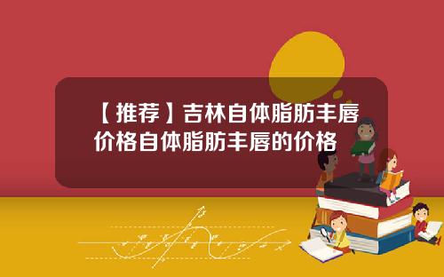 【推荐】吉林自体脂肪丰唇价格自体脂肪丰唇的价格