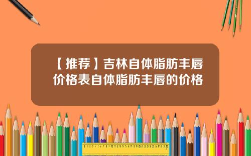 【推荐】吉林自体脂肪丰唇价格表自体脂肪丰唇的价格